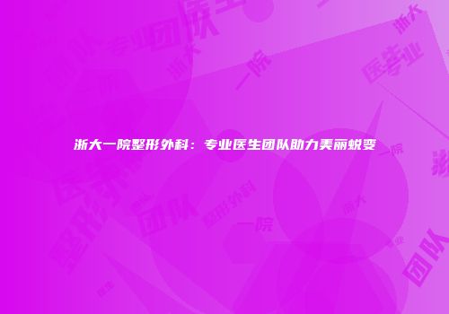 浙大一院整形外科：专业医生团队助力美丽蜕变