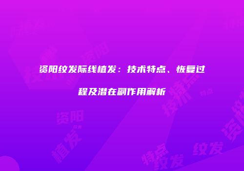 资阳纹发际线植发：技术特点、恢复过程及潜在副作用解析