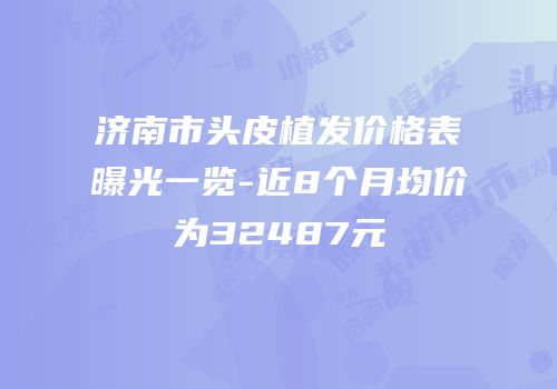 济南市头皮植发价格表曝光一览-近8个月均价为32487元