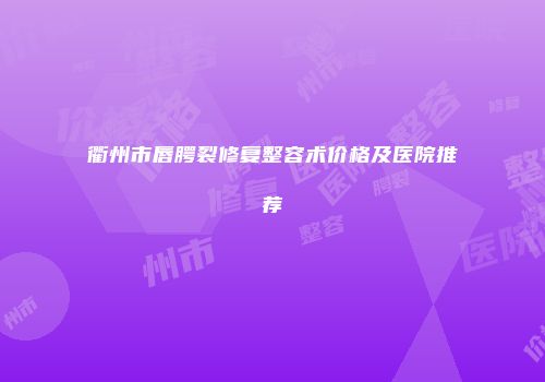 衢州市唇腭裂修复整容术价格及医院推荐