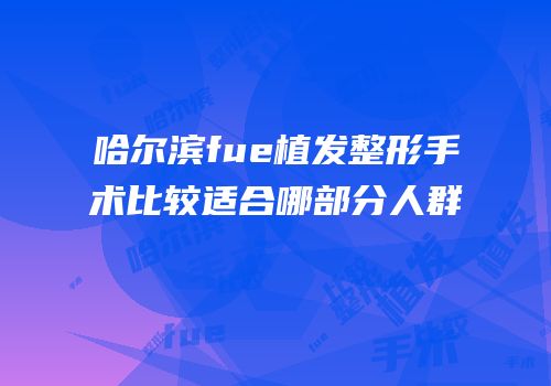 哈尔滨fue植发整形手术比较适合哪部分人群