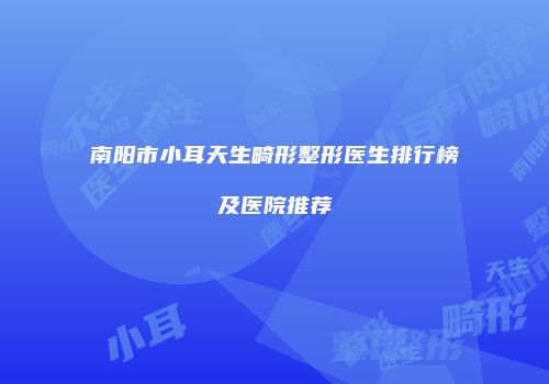 南阳市小耳天生畸形整形医生排行榜及医院推荐