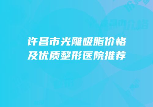 许昌市光雕吸脂价格及优质整形医院推荐