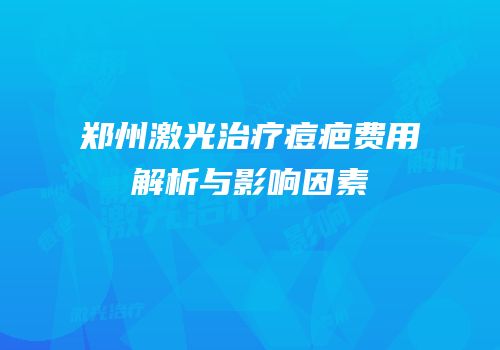 郑州激光治疗痘疤费用解析与影响因素