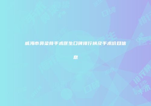 威海市鼻梁骨手术医生口碑排行榜及手术价目信息
