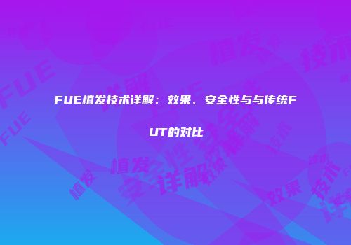 FUE植发技术详解：效果、安全性与与传统FUT的对比