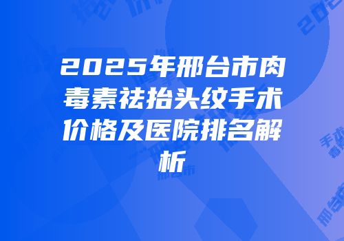 2025年邢台市肉毒素祛抬头纹手术价格及医院排名解析