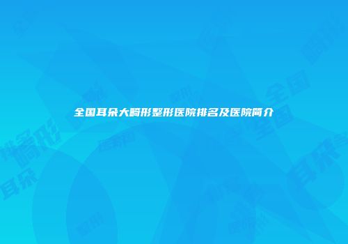 全国耳朵大畸形整形医院排名及医院简介