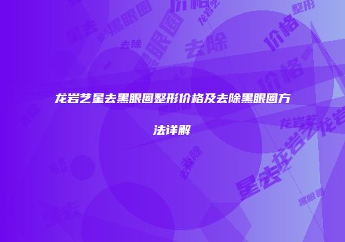 龙岩艺星去黑眼圈整形价格及去除黑眼圈方法详解