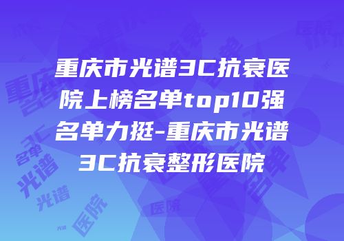 重庆市光谱3C抗衰医院上榜名单top10强名单力挺-重庆市光谱3C抗衰整形医院