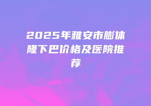 2025年雅安市膨体隆下巴价格及医院推荐