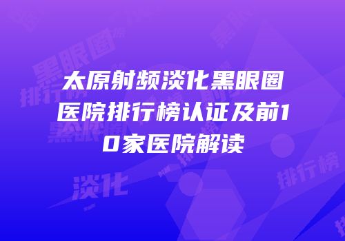 太原射频淡化黑眼圈医院排行榜认证及前10家医院解读