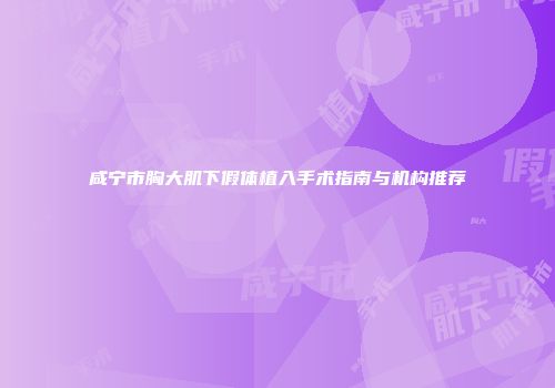 咸宁市胸大肌下假体植入手术指南与机构推荐