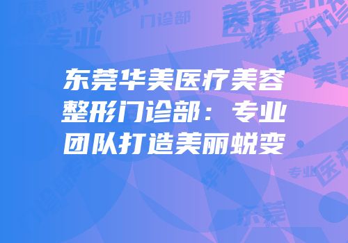 东莞华美医疗美容整形门诊部：专业团队打造美丽蜕变