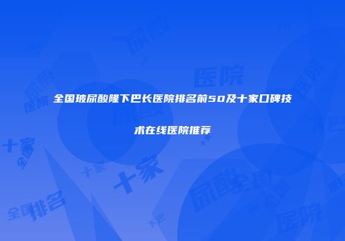 全国玻尿酸隆下巴长医院排名前50及十家口碑技术在线医院推荐