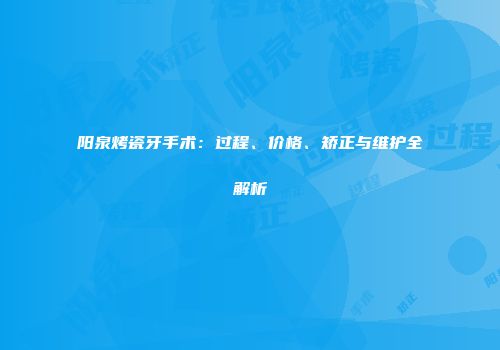 阳泉烤瓷牙手术：过程、价格、矫正与维护全解析