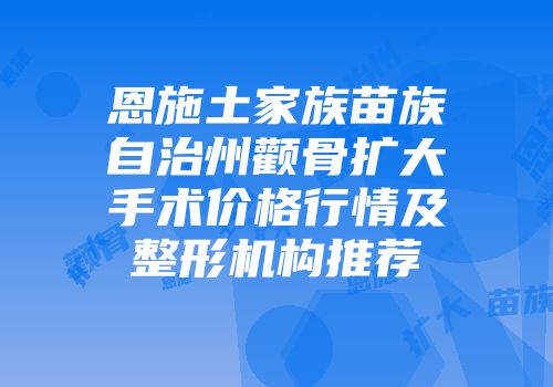 恩施土家族苗族自治州颧骨扩大手术价格行情及整形机构推荐