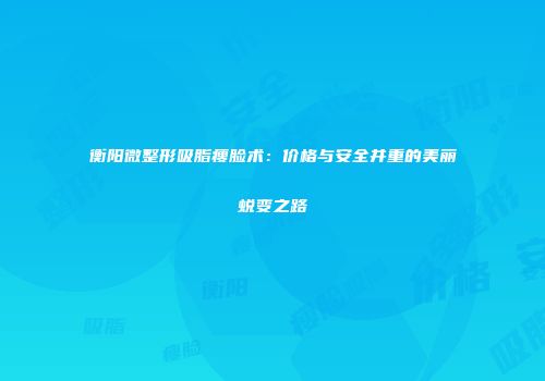 衡阳微整形吸脂瘦脸术：价格与安全并重的美丽蜕变之路