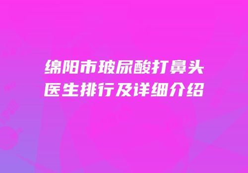 绵阳市玻尿酸打鼻头医生排行及详细介绍
