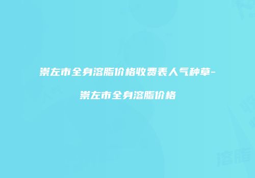 崇左市全身溶脂价格收费表人气种草-崇左市全身溶脂价格