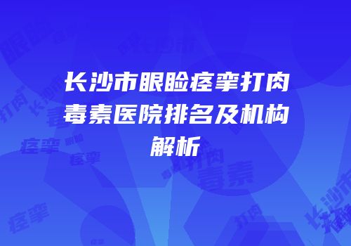 长沙市眼睑痉挛打肉毒素医院排名及机构解析
