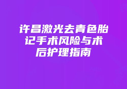 许昌激光去青色胎记手术风险与术后护理指南