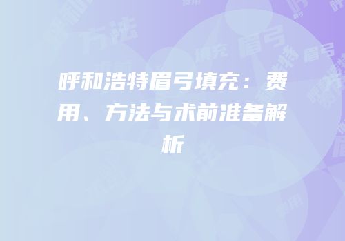 呼和浩特眉弓填充：费用、方法与术前准备解析
