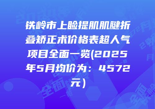 铁岭市上睑提肌肌腱折叠矫正术价格表超人气项目全面一览(2025年5月均价为：4572元）