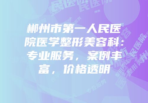 郴州市第一人民医院医学整形美容科：专业服务，案例丰富，价格透明
