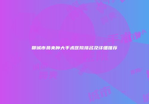 聊城市鼻夹肿大手术医院排名及详细推荐