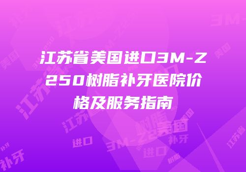 江苏省美国进口3M-Z250树脂补牙医院价格及服务指南