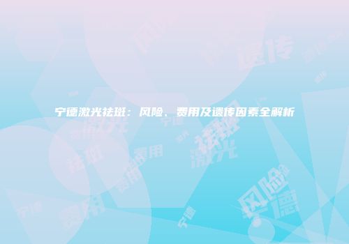 宁德激光祛斑：风险、费用及遗传因素全解析