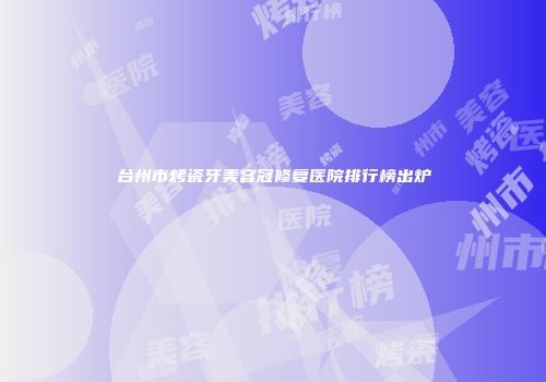 台州市烤瓷牙美容冠修复医院排行榜出炉