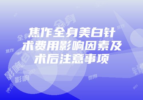 焦作全身美白针术费用影响因素及术后注意事项