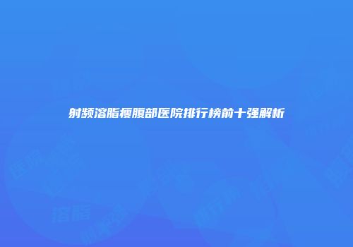 射频溶脂瘦腹部医院排行榜前十强解析