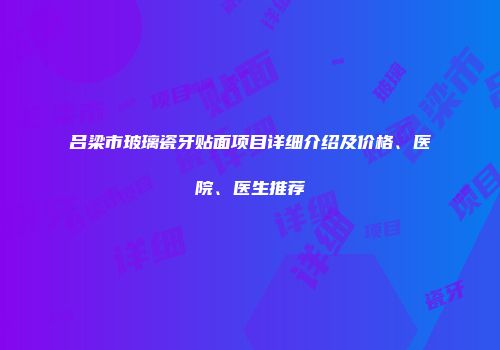 吕梁市玻璃瓷牙贴面项目详细介绍及价格、医院、医生推荐
