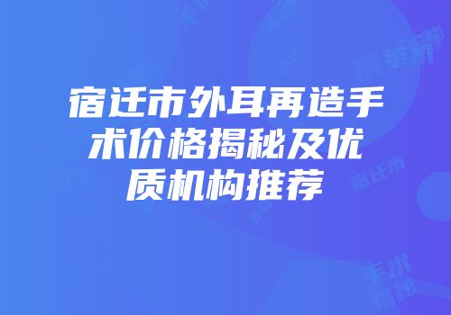 宿迁市外耳再造手术价格揭秘及优质机构推荐