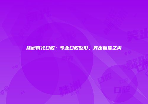 株洲南光口腔：专业口腔整形，笑出自信之美