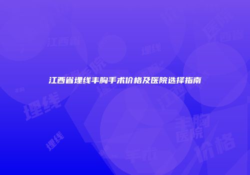 江西省埋线丰胸手术价格及医院选择指南
