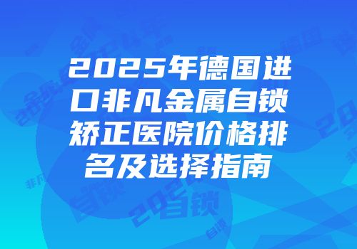 2025年德国进口非凡金属自锁矫正医院价格排名及选择指南