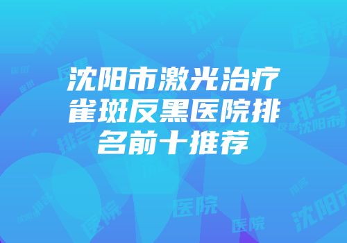 沈阳市激光治疗雀斑反黑医院排名前十推荐
