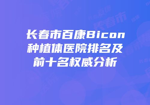 长春市百康Bicon种植体医院排名及前十名权威分析