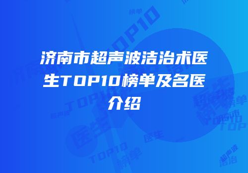 济南市超声波洁治术医生TOP10榜单及名医介绍