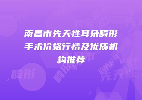 南昌市先天性耳朵畸形手术价格行情及优质机构推荐