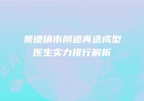 景德镇市阴道再造成型医生实力排行解析