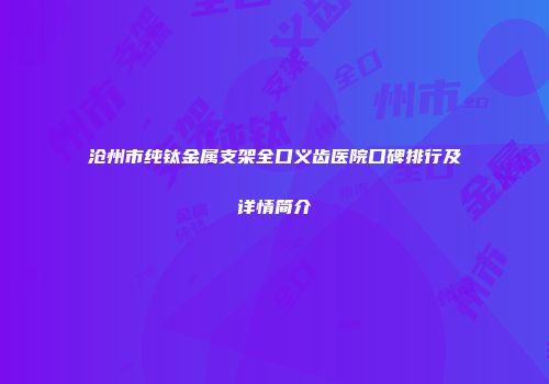 沧州市纯钛金属支架全口义齿医院口碑排行及详情简介