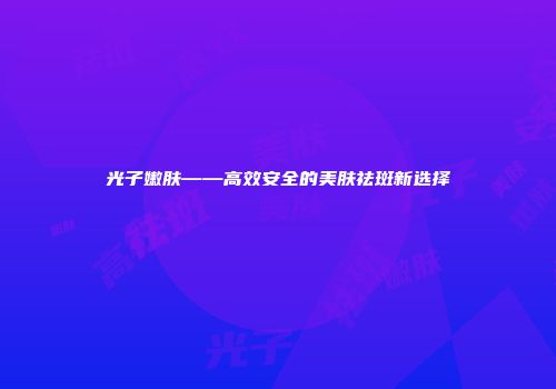 光子嫩肤——高效安全的美肤祛斑新选择