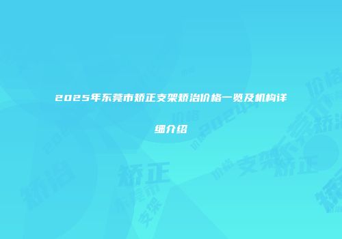 2025年东莞市矫正支架矫治价格一览及机构详细介绍
