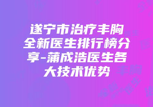 遂宁市治疗丰胸全新医生排行榜分享-蒲成浩医生各大技术优势