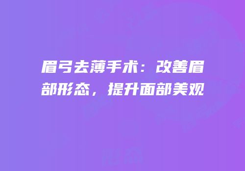 眉弓去薄手术：改善眉部形态，提升面部美观